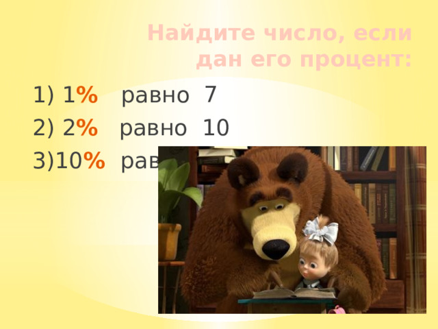 Найдите число, если дан его процент: 1) 1 %  равно 7 2) 2 % равно 10 3)10 % равно 9 