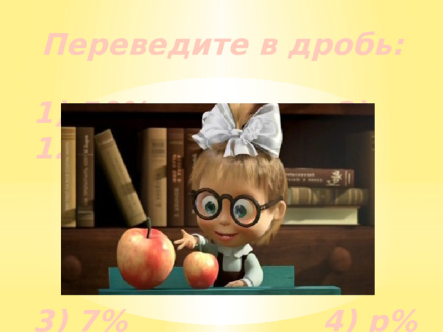 Переведите  в дробь:   1) 50% 2) 120%    3) 7% 4) р%  