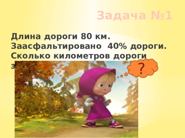 Задача №1 Длина дороги 80 км. Заасфальтировано 40% дороги. Сколько километров дороги заасфальтировано? ? 