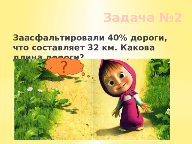 Задача №2 Заасфальтировали 40% дороги, что составляет 32 км. Какова длина дороги? ? 