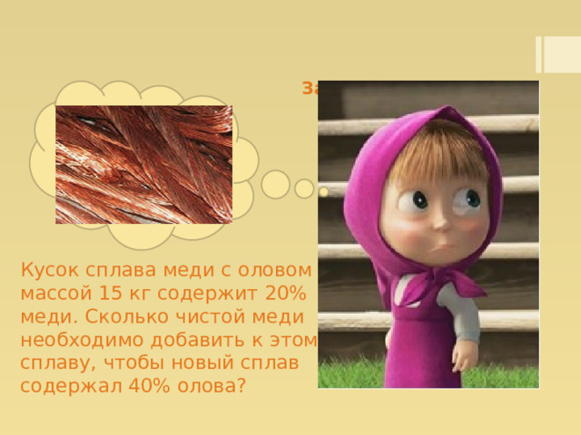   Задача №1(Физика)   Кусок сплава меди с оловом массой 15 кг содержит 20% меди. Сколько чистой меди необходимо добавить к этому сплаву, чтобы новый сплав содержал 40% олова? 