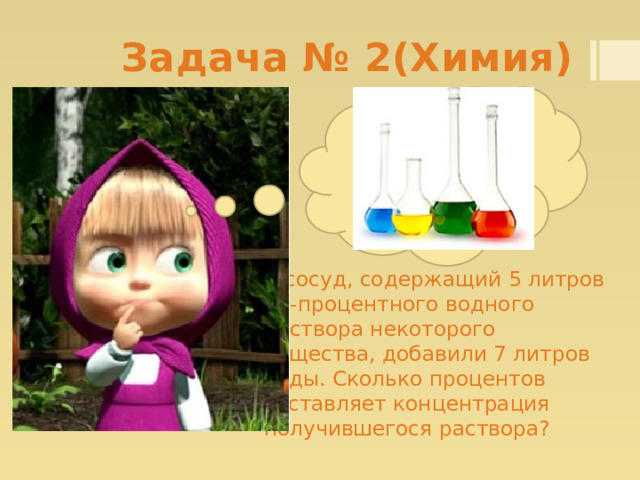   Задача № 2(Химия)   В сосуд, содержащий 5 литров 12-процентного водного раствора некоторого вещества, добавили 7 литров воды. Сколько процентов составляет концентрация получившегося раствора? 