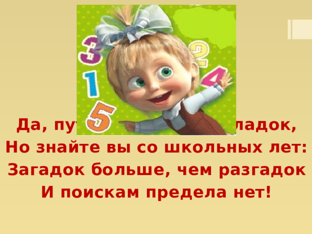 Да, путь познания не гладок, Но знайте вы со школьных лет: Загадок больше, чем разгадок И поискам предела нет! 