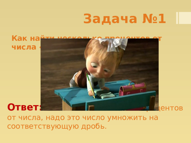 Задача №1 Как найти несколько процентов от числа «а»? Ответ:  Чтобы найти несколько процентов от числа, надо это число умножить на соответствующую дробь. 