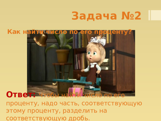 Задача №2 Как найти число по его проценту? Ответ:  Чтобы найти число по его проценту, надо часть, соответствующую этому проценту, разделить на соответствующую дробь. 