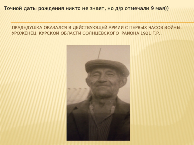 Точной даты рождения никто не знает, но д/р отмечали 9 мая)) Прадедушка оказался в действующей армии с первых часов войны. Уроженец Курской области Солнцевского района 1921 г.р, .   