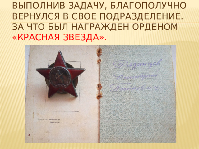 Выполнив задачу, благополучно вернулся в свое подразделение. За что был награжден орденом «Красная звезда». 