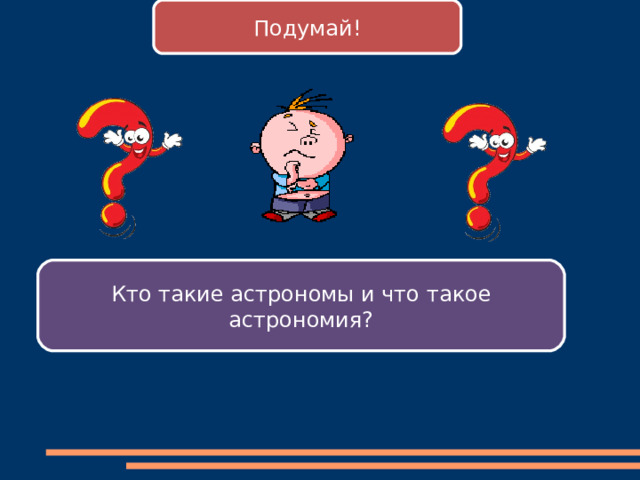 Подумай!  Кто такие астрономы и что такое астрономия? 