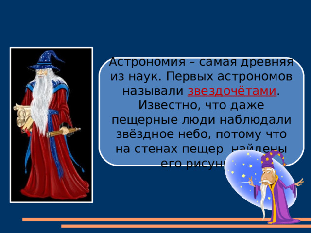  Астрономия – самая древняя из наук. Первых астрономов называли звездочётами . Известно, что даже пещерные люди наблюдали звёздное небо, потому что на стенах пещер найдены его рисунки. 