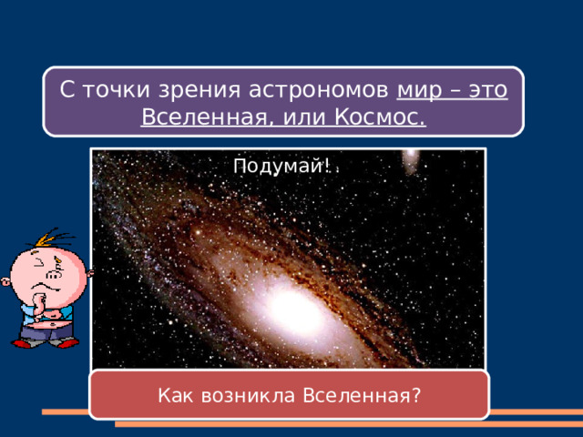 С точки зрения астрономов мир – это Вселенная, или Космос. Подумай! Как возникла Вселенная? 