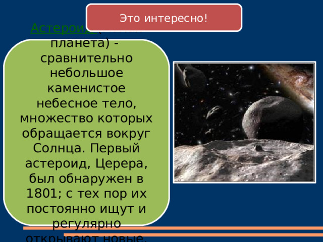 Это интересно! Астероид (малая планета) - сравнительно небольшое каменистое небесное тело, множество которых обращается вокруг Солнца. Первый астероид, Церера, был обнаружен в 1801; с тех пор их постоянно ищут и регулярно открывают новые. 