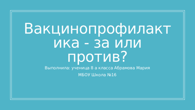 Вакцинопрофилактика - за или против? Выполнила: ученица 8 а класса Абрамова Мария МБОУ Школа №16 