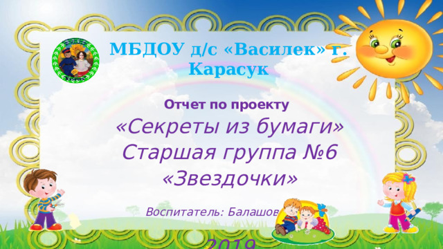 МБДОУ д/с «Василек» г. Карасук  Отчет по проекту  «Секреты из бумаги» Старшая группа №6 «Звездочки»  Воспитатель: Балашова Н.А.  2019 