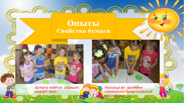 Опыты Свойства бумаги Бумага мнется, шуршит, издаёт звук. Разница во времени намокания бумаги разной структуры. 