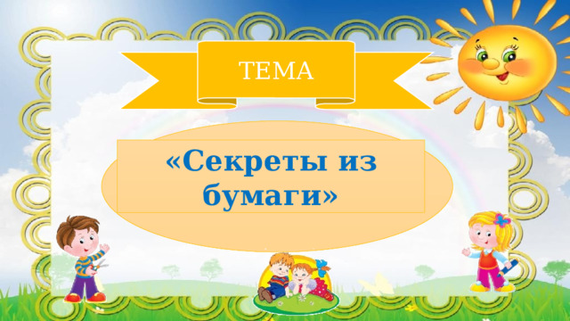 ТЕМА «Секреты из бумаги» 