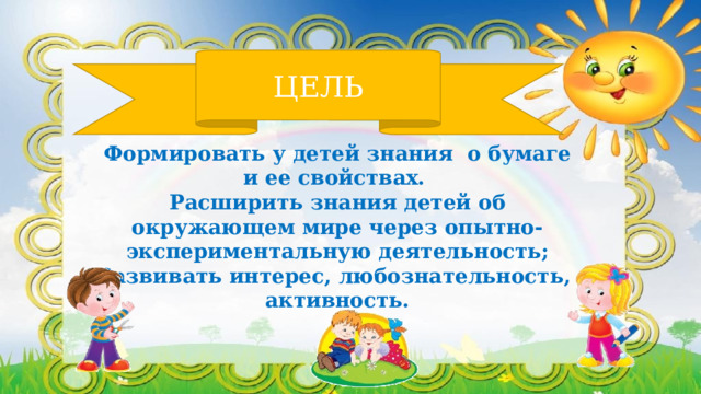 ЦЕЛЬ Формировать у детей знания о бумаге и ее свойствах. Расширить знания детей об окружающем мире через опытно-экспериментальную деятельность; Развивать интерес, любознательность, активность.  / 