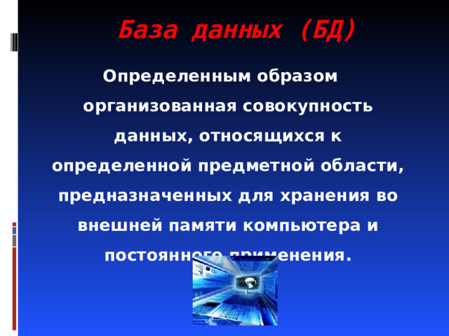 База данных (БД) Определенным образом организованная совокупность данных, относящихся к определенной предметной области, предназначенных для хранения во внешней памяти компьютера и постоянного применения. 