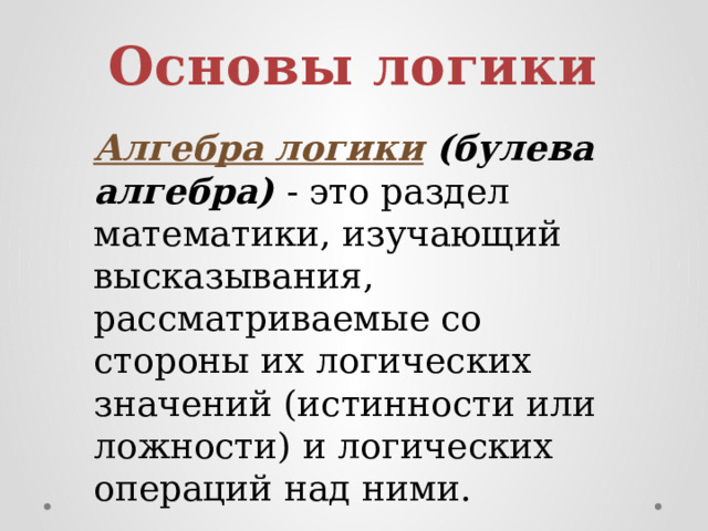 Основы логики Алгебра логики  (булева алгебра) - это раздел математики, изучающий высказывания, рассматриваемые со стороны их логических значений (истинности или ложности) и логических операций над ними. 