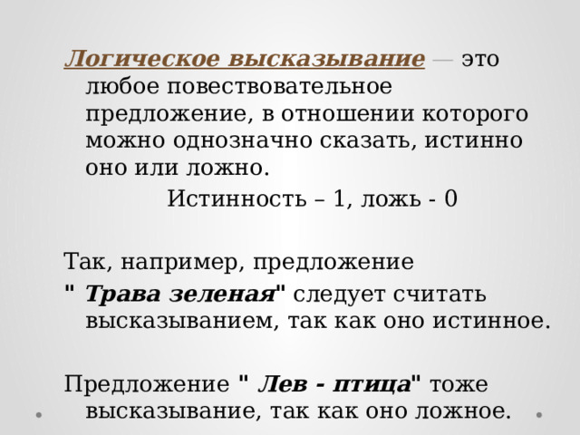 Логическое высказывание  — это любое повествовательное предложение, в отношении которого можно однозначно сказать, истинно оно или ложно. Истинность – 1, ложь - 0 Так, например, предложение 