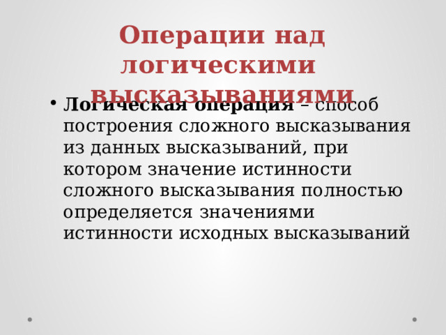 Операции над логическими высказываниями Логическая операция – способ построения сложного высказывания из данных высказываний, при котором значение истинности сложного высказывания полностью определяется значениями истинности исходных высказываний 