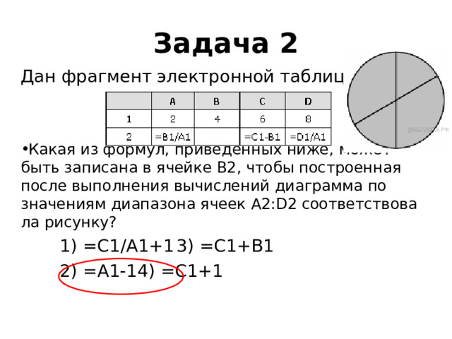 Задача 2 Дан фраг­мент элек­трон­ной таблицы: Какая из формул, приведённых ниже, может быть за­пи­са­на в ячей­ке В2, чтобы по­стро­ен­ная после вы­пол­не­ния вы­чис­ле­ний диа­грам­ма по зна­че­ни­ям диа­па­зо­на ячеек A2:D2 со­от­вет­ство­ва­ла рисунку?  1) =С1/А1+1    3) =С1+В1  2) =А1-1     4) =С1+1 