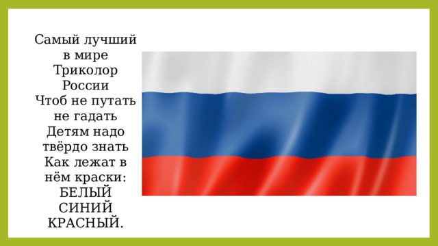 Самый лучший в мире Триколор России Чтоб не путать не гадать Детям надо твёрдо знать Как лежат в нём краски: БЕЛЫЙ СИНИЙ КРАСНЫЙ. 