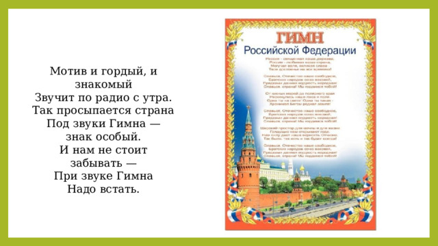 Мотив и гордый, и знакомый Звучит по радио с утра. Так просыпается страна Под звуки Гимна — знак особый. И нам не стоит забывать — При звуке Гимна Надо встать. 