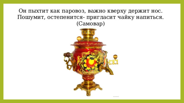 Он пыхтит как паровоз, важно кверху держит нос. Пошумит, остепенится- пригласит чайку напиться. (Самовар) 