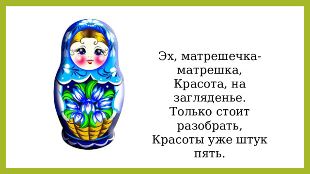 Эх, матрешечка-матрешка, Красота, на загляденье. Только стоит разобрать, Красоты уже штук пять. 