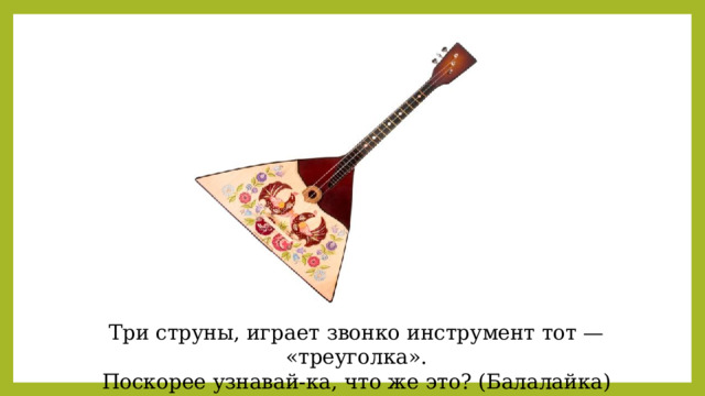 Три струны, играет звонко инструмент тот — «треуголка». Поскорее узнавай-ка, что же это? (Балалайка) 