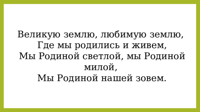 Великую землю, любимую землю,  Где мы родились и живем,  Мы Родиной светлой, мы Родиной милой,  Мы Родиной нашей зовем. 