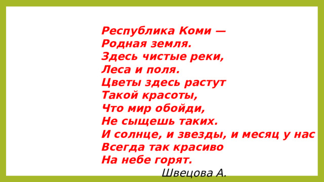 Республика Коми —  Родная земля.  Здесь чистые реки,  Леса и поля.  Цветы здесь растут  Такой красоты,  Что мир обойди,  Не сыщешь таких.  И солнце, и звезды, и месяц у нас  Всегда так красиво На небе горят.  Швецова А.   