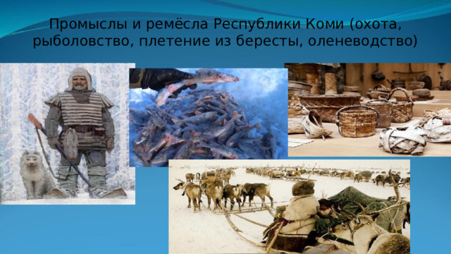 Промыслы и ремёсла Республики Коми (охота, рыболовство, плетение из бересты, оленеводство) 