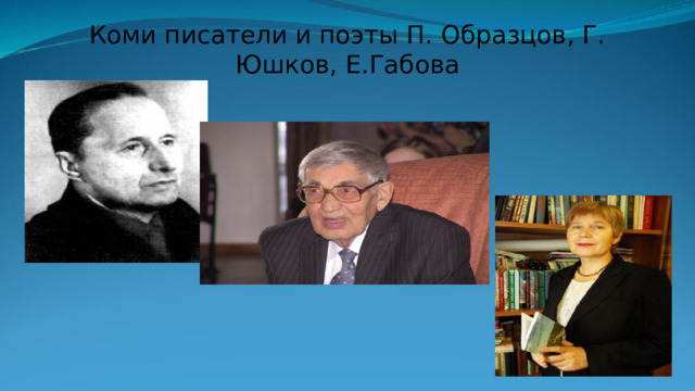 Коми писатели и поэты П. Образцов, Г. Юшков, Е.Габова 