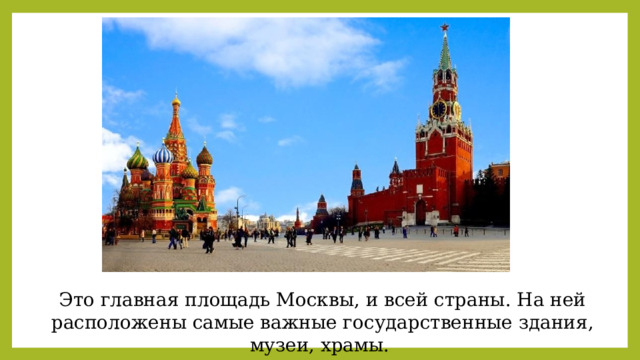 Это главная площадь Москвы, и всей страны. На ней расположены самые важные государственные здания, музеи, храмы. 