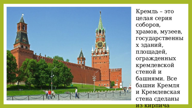 Кремль – это целая серия соборов, храмов, музеев, государственных зданий, площадей, огражденных кремлевской стеной и башнями. Все башни Кремля и Кремлевская стена сделаны из кирпича красного цвета. 