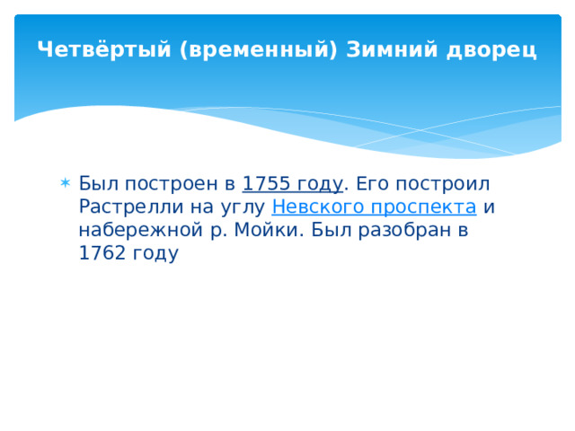 Четвёртый (временный) Зимний дворец   Был построен в  1755 году . Его построил Растрелли на углу  Невского проспекта  и набережной р. Мойки. Был разобран в 1762 году 