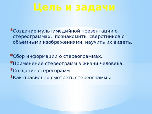 Цель и задачи Создание мультимедийной презентации о стереограммах,  познакомить  сверстников с объёмными изображениями, научить их видеть. Сбор информации о стереограммах. Применение стереограмм в жизни человека. Создание стерегорамм Как правильно смотреть стереограммы 