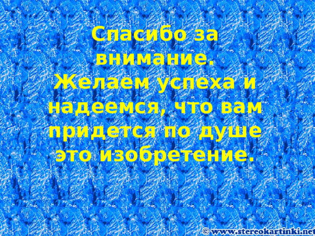 Спасибо за внимание.  Желаем успеха и надеемся, что вам придется по душе это изобретение. 