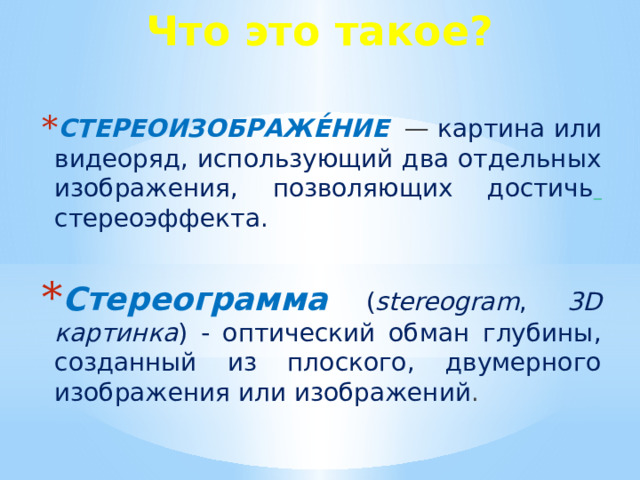 Что это такое? СТЕРЕОИЗОБРАЖЕ́НИЕ   — картина или видеоряд, использующий два отдельных изображения, позволяющих достичь  стереоэффекта. Стереограмма  ( stereogram , 3D картинка ) - оптический обман глубины, созданный из плоского, двумерного изображения или изображений .  