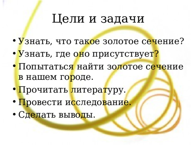 Цели и задачи Узнать, что такое золотое сечение? Узнать, где оно присутствует? Попытаться найти золотое сечение в нашем городе. Прочитать литературу. Провести исследование. Сделать выводы.  