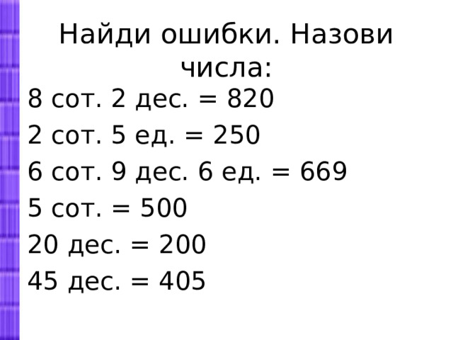 Найди ошибки. Назови числа:   8 сот. 2 дес. = 820 2 сот. 5 ед. = 250 6 сот. 9 дес. 6 ед. = 669 5 сот. = 500 20 дес. = 200 45 дес. = 405 