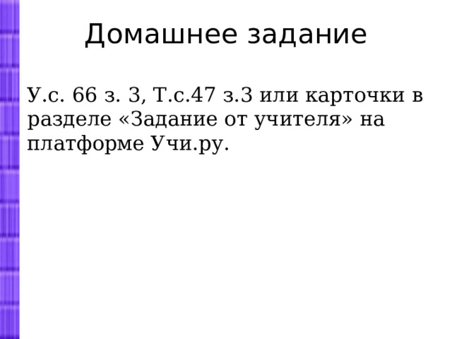 Домашнее задание У.с. 66 з. 3, Т.с.47 з.3 или карточки в разделе «Задание от учителя» на платформе Учи.ру. 