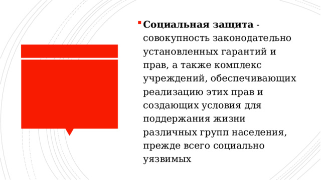 Социальная защита  - совокупность законодательно установленных гарантий и прав, а также комплекс учреждений, обеспечивающих реализацию этих прав и создающих условия для поддержания жизни различных групп населения, прежде всего социально уязвимых 