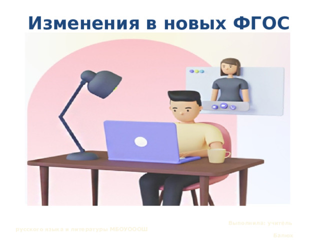 Изменения в новых ФГОС НОО и ООО    Выполнила: учитель русского языка и литературы МБОУОООШ  Балюх Наталья Владимировна 