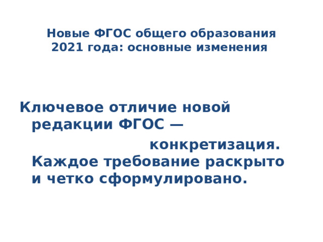  Новые ФГОС общего образования 2021 года: основные изменения     Ключевое отличие новой редакции ФГОС —  конкретизация.  Каждое требование раскрыто и четко сформулировано.    