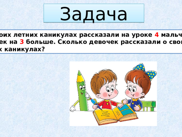 Задача  О своих летних каникулах рассказали на уроке 4 мальчика, а девочек на 3 больше. Сколько девочек рассказали о своих летних каникулах? 