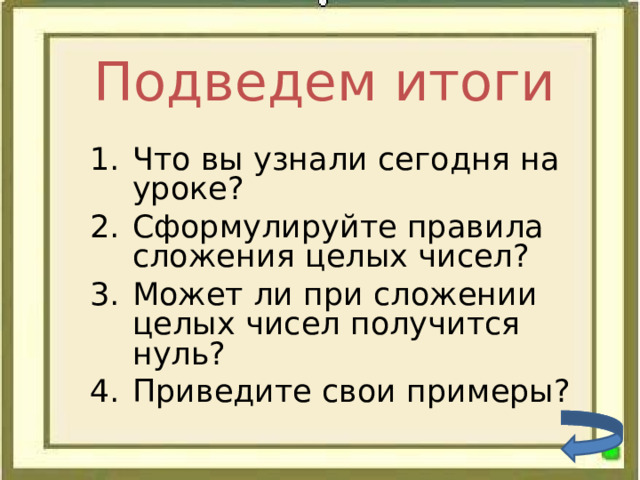 Подведем итоги Что вы узнали сегодня на уроке? Сформулируйте правила сложения целых чисел? Может ли при сложении целых чисел получится нуль? Приведите свои примеры? 