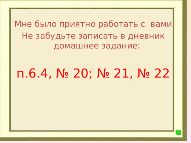 Мне было приятно работать с вами Не забудьте записать в дневник домашнее задание: п.6.4, № 20; № 21, № 22 