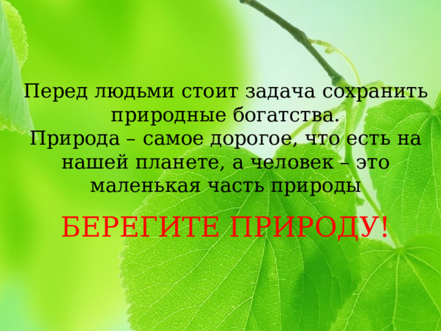 Перед людьми стоит задача сохранить природные богатства.  Природа – самое дорогое, что есть на нашей планете, а человек – это маленькая часть природы   БЕРЕГИТЕ ПРИРОДУ! 